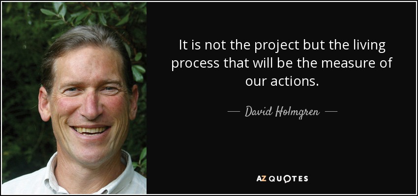 It is not the project but the living process that will be the measure of our actions. - David Holmgren