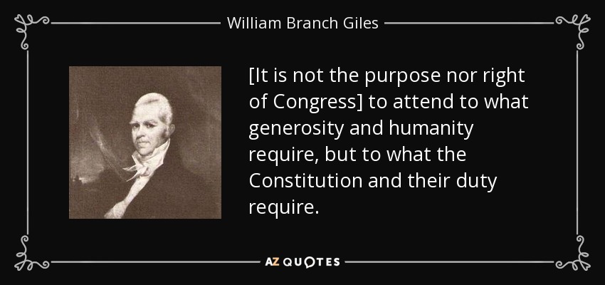[It is not the purpose nor right of Congress] to attend to what generosity and humanity require, but to what the Constitution and their duty require. - William Branch Giles