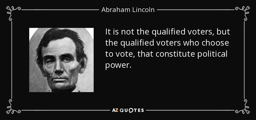 It is not the qualified voters, but the qualified voters who choose to vote, that constitute political power. - Abraham Lincoln