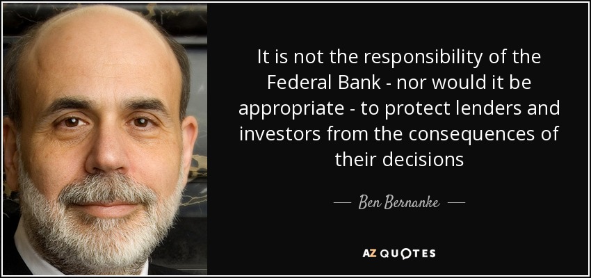 It is not the responsibility of the Federal Bank - nor would it be appropriate - to protect lenders and investors from the consequences of their decisions - Ben Bernanke