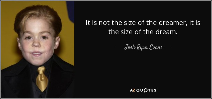 It is not the size of the dreamer, it is the size of the dream. - Josh Ryan Evans