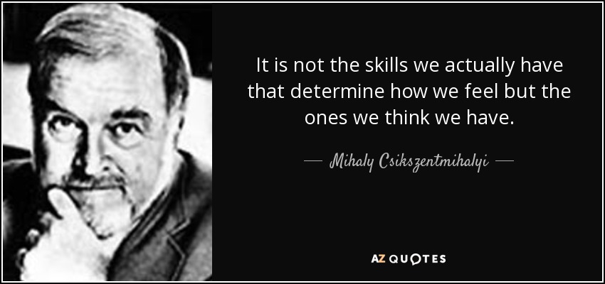 It is not the skills we actually have that determine how we feel but the ones we think we have. - Mihaly Csikszentmihalyi