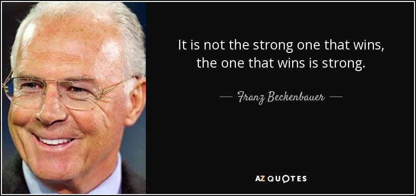 It is not the strong one that wins, the one that wins is strong. - Franz Beckenbauer