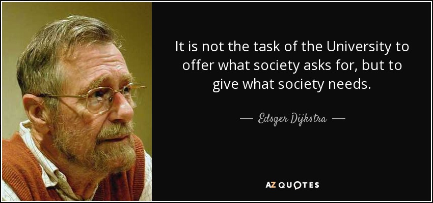 It is not the task of the University to offer what society asks for, but to give what society needs. - Edsger Dijkstra