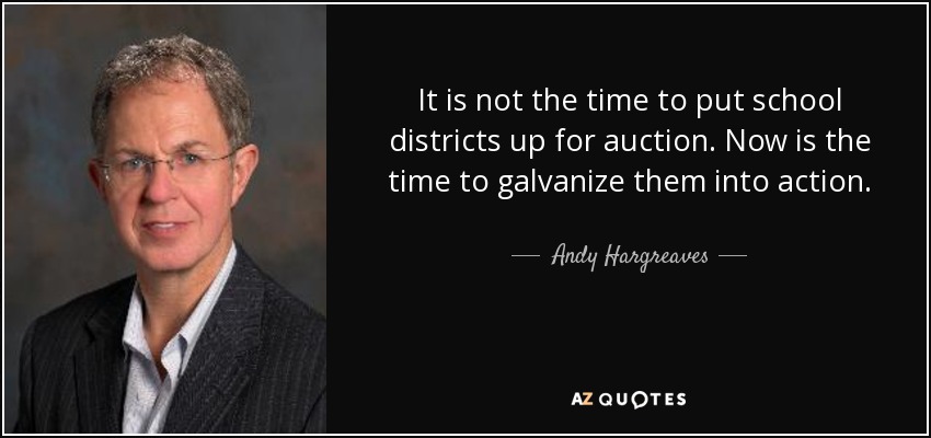 It is not the time to put school districts up for auction. Now is the time to galvanize them into action. - Andy Hargreaves