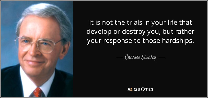 It is not the trials in your life that develop or destroy you, but rather your response to those hardships. - Charles Stanley