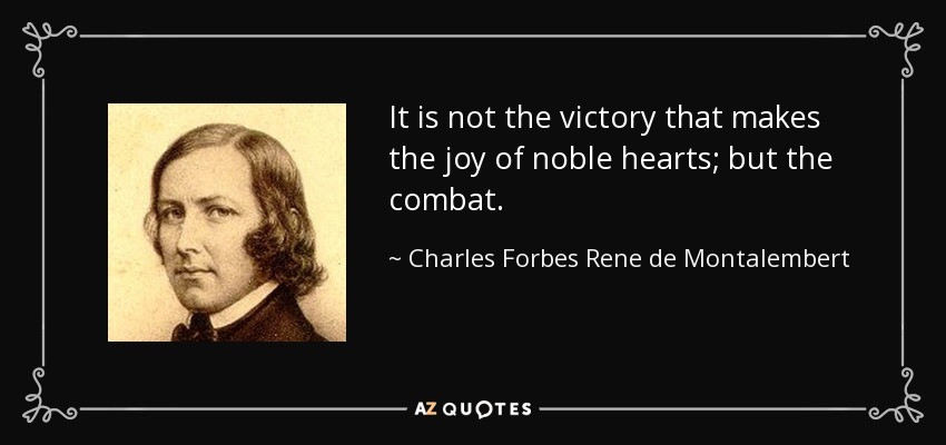 It is not the victory that makes the joy of noble hearts; but the combat. - Charles Forbes Rene de Montalembert