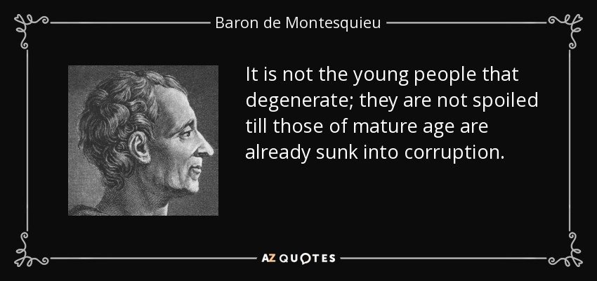 It is not the young people that degenerate; they are not spoiled till those of mature age are already sunk into corruption. - Baron de Montesquieu