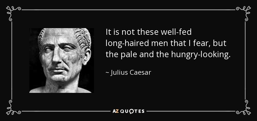 It is not these well-fed long-haired men that I fear, but the pale and the hungry-looking. - Julius Caesar