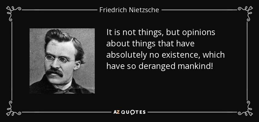It is not things, but opinions about things that have absolutely no existence, which have so deranged mankind! - Friedrich Nietzsche