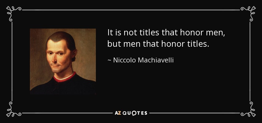 It is not titles that honor men, but men that honor titles. - Niccolo Machiavelli
