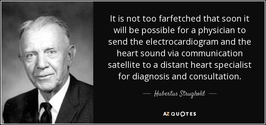 It is not too farfetched that soon it will be possible for a physician to send the electrocardiogram and the heart sound via communication satellite to a distant heart specialist for diagnosis and consultation. - Hubertus Strughold