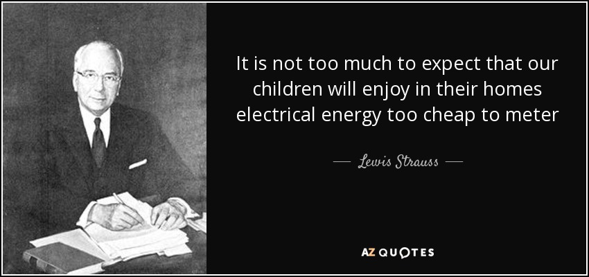 It is not too much to expect that our children will enjoy in their homes electrical energy too cheap to meter - Lewis Strauss