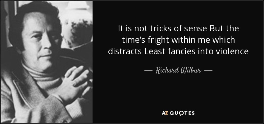 It is not tricks of sense But the time's fright within me which distracts Least fancies into violence - Richard Wilbur
