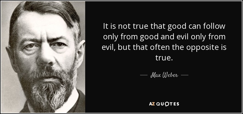 It is not true that good can follow only from good and evil only from evil, but that often the opposite is true. - Max Weber