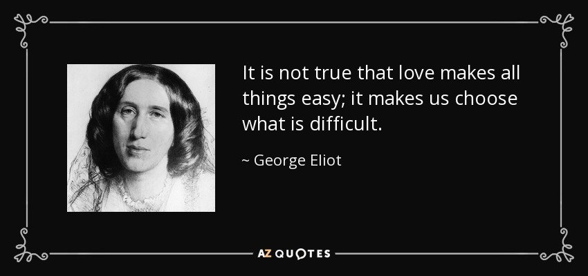 It is not true that love makes all things easy; it makes us choose what is difficult. - George Eliot
