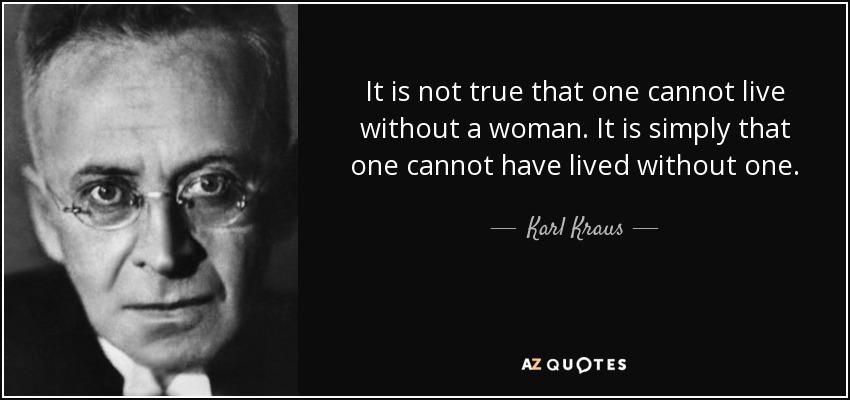 It is not true that one cannot live without a woman. It is simply that one cannot have lived without one. - Karl Kraus