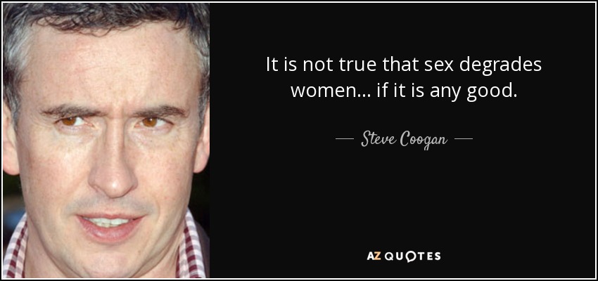 It is not true that sex degrades women... if it is any good. - Steve Coogan