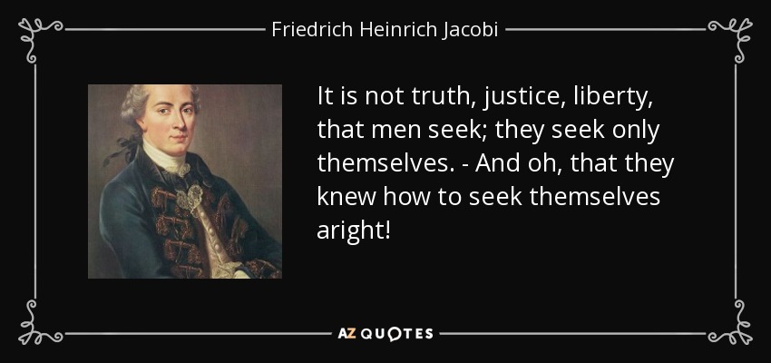 It is not truth, justice, liberty, that men seek; they seek only themselves. - And oh, that they knew how to seek themselves aright! - Friedrich Heinrich Jacobi
