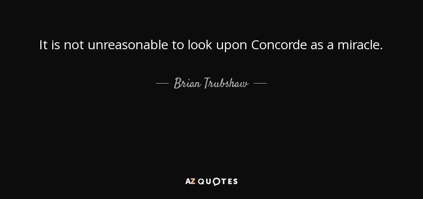 It is not unreasonable to look upon Concorde as a miracle. - Brian Trubshaw