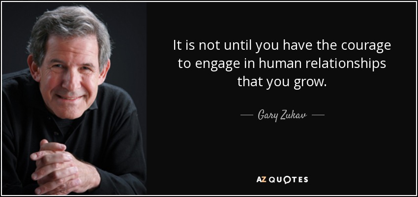 It is not until you have the courage to engage in human relationships that you grow. - Gary Zukav