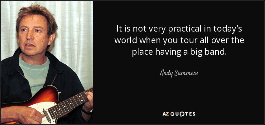 It is not very practical in today’s world when you tour all over the place having a big band. - Andy Summers