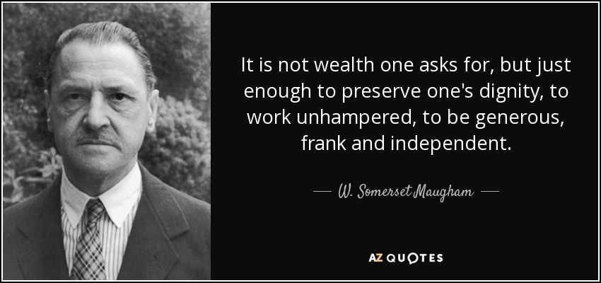 It is not wealth one asks for, but just enough to preserve one's dignity, to work unhampered, to be generous, frank and independent. - W. Somerset Maugham