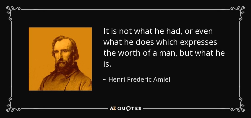 It is not what he had, or even what he does which expresses the worth of a man, but what he is. - Henri Frederic Amiel