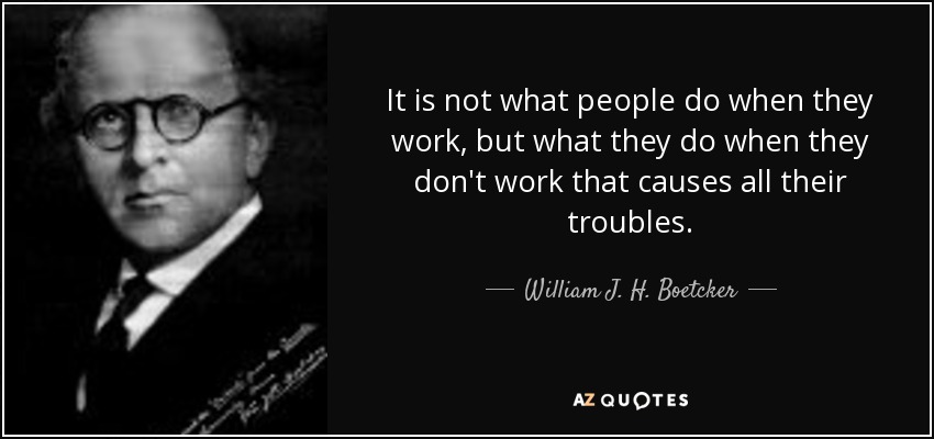 It is not what people do when they work, but what they do when they don't work that causes all their troubles. - William J. H. Boetcker
