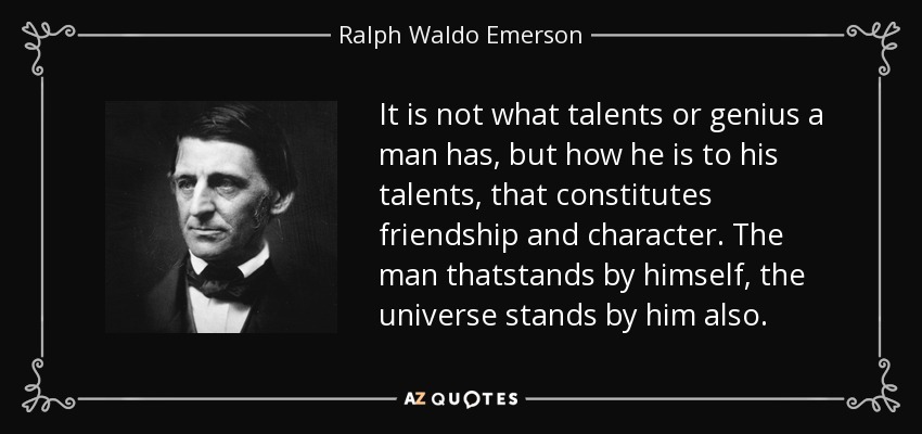 It is not what talents or genius a man has, but how he is to his talents, that constitutes friendship and character. The man thatstands by himself, the universe stands by him also. - Ralph Waldo Emerson