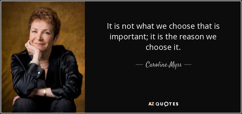 It is not what we choose that is important; it is the reason we choose it. - Caroline Myss