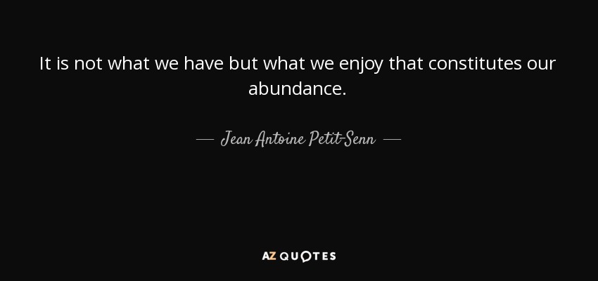 It is not what we have but what we enjoy that constitutes our abundance. - Jean Antoine Petit-Senn