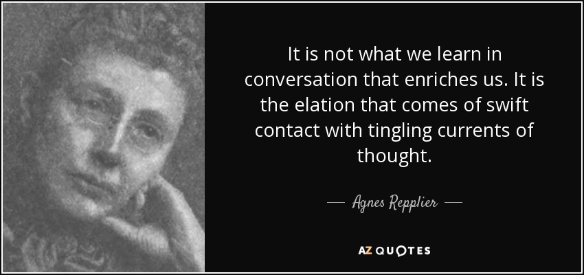 It is not what we learn in conversation that enriches us. It is the elation that comes of swift contact with tingling currents of thought. - Agnes Repplier