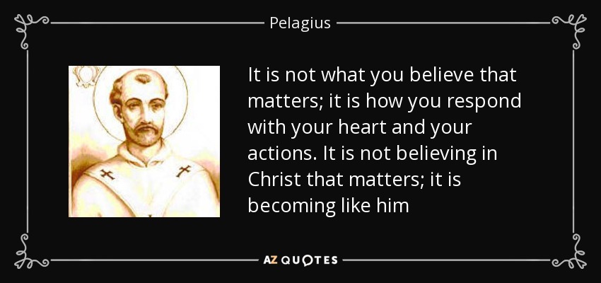 It is not what you believe that matters; it is how you respond with your heart and your actions. It is not believing in Christ that matters; it is becoming like him - Pelagius