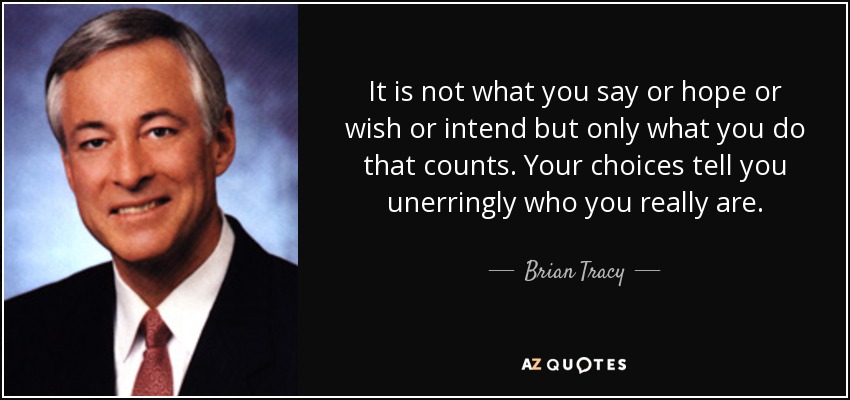 It is not what you say or hope or wish or intend but only what you do that counts. Your choices tell you unerringly who you really are. - Brian Tracy
