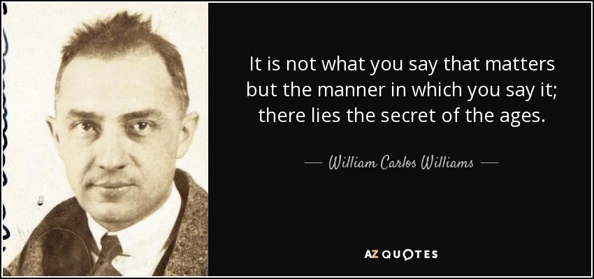It is not what you say that matters but the manner in which you say it; there lies the secret of the ages. - William Carlos Williams