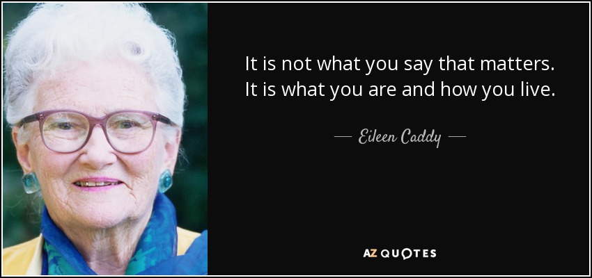 It is not what you say that matters. It is what you are and how you live. - Eileen Caddy