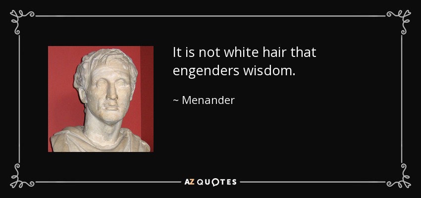 It is not white hair that engenders wisdom. - Menander