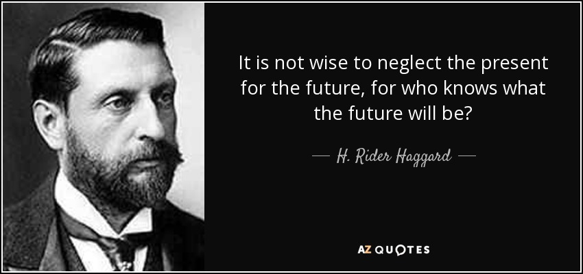 It is not wise to neglect the present for the future, for who knows what the future will be? - H. Rider Haggard