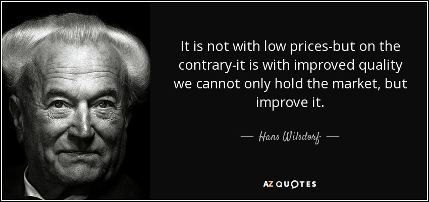 It is not with low prices-but on the contrary-it is with improved quality we cannot only hold the market, but improve it. - Hans Wilsdorf