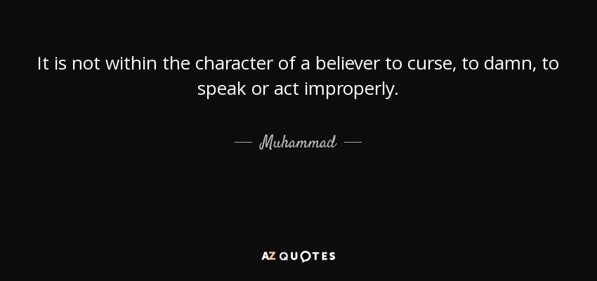 It is not within the character of a believer to curse, to damn, to speak or act improperly. - Muhammad