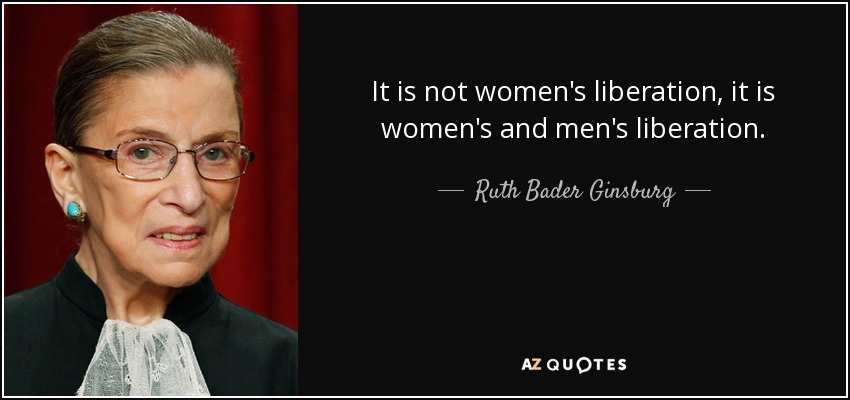 It is not women's liberation, it is women's and men's liberation. - Ruth Bader Ginsburg