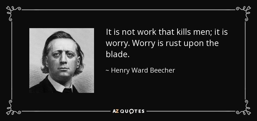 It is not work that kills men; it is worry. Worry is rust upon the blade. - Henry Ward Beecher