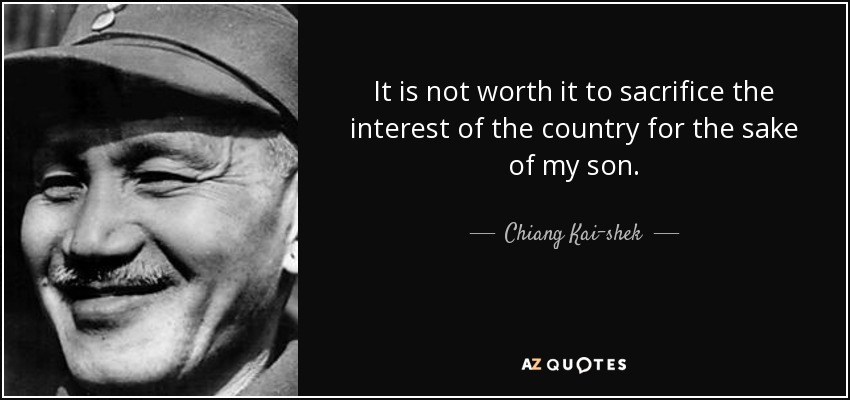 It is not worth it to sacrifice the interest of the country for the sake of my son. - Chiang Kai-shek