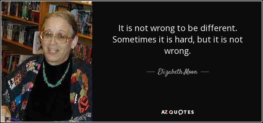 It is not wrong to be different. Sometimes it is hard, but it is not wrong. - Elizabeth Moon