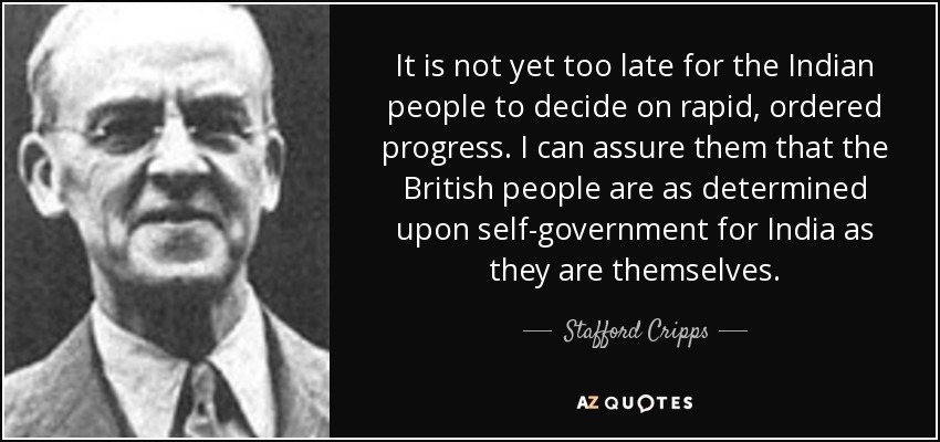It is not yet too late for the Indian people to decide on rapid, ordered progress. I can assure them that the British people are as determined upon self-government for India as they are themselves. - Stafford Cripps