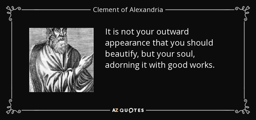 It is not your outward appearance that you should beautify, but your soul, adorning it with good works. - Clement of Alexandria