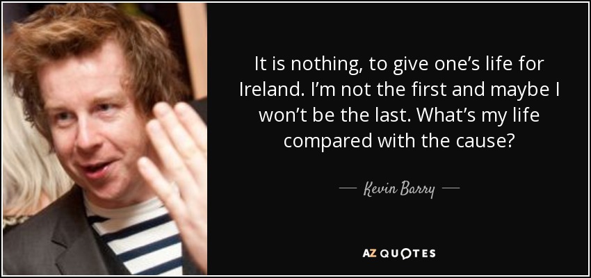 It is nothing, to give one’s life for Ireland. I’m not the first and maybe I won’t be the last. What’s my life compared with the cause? - Kevin Barry