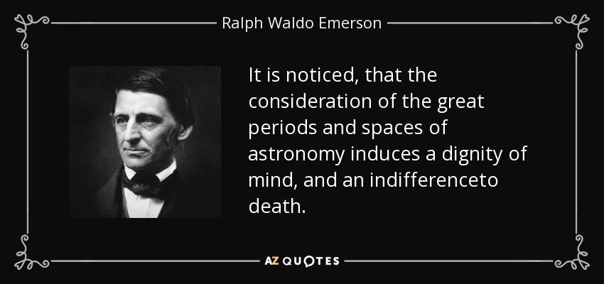 It is noticed, that the consideration of the great periods and spaces of astronomy induces a dignity of mind, and an indifferenceto death. - Ralph Waldo Emerson