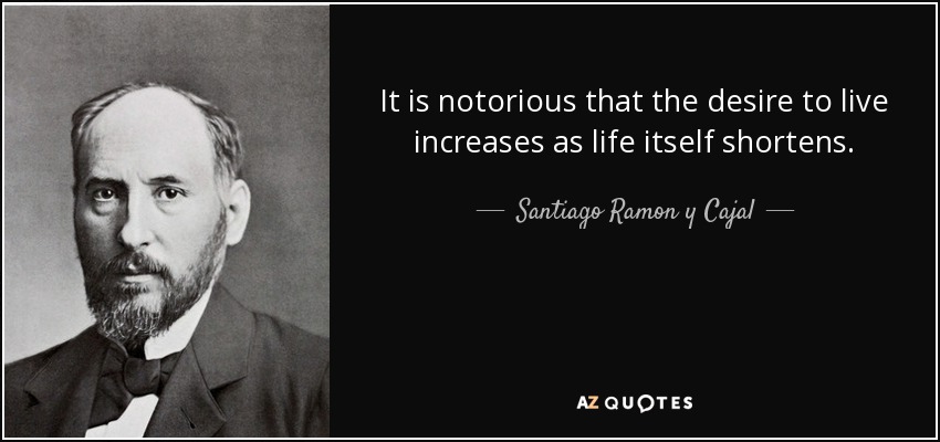 It is notorious that the desire to live increases as life itself shortens. - Santiago Ramon y Cajal